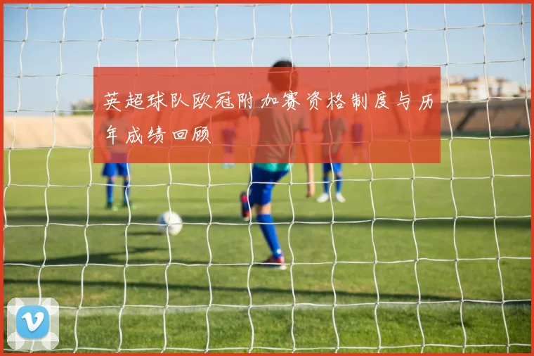 英超球队欧冠附加赛资格制度与历年成绩回顾