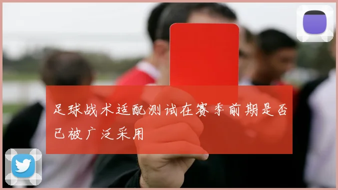足球战术适配测试在赛季前期是否已被广泛采用