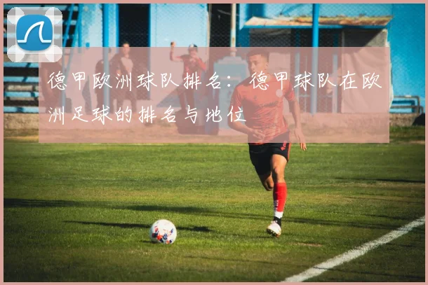 德甲欧洲球队排名：德甲球队在欧洲足球的排名与地位