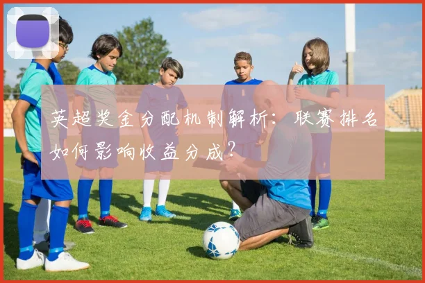 英超奖金分配机制解析：联赛排名如何影响收益分成？