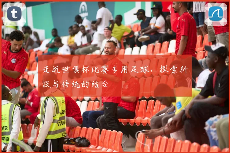 走近世俱杯比赛专用足球，探索科技与传统的结合
