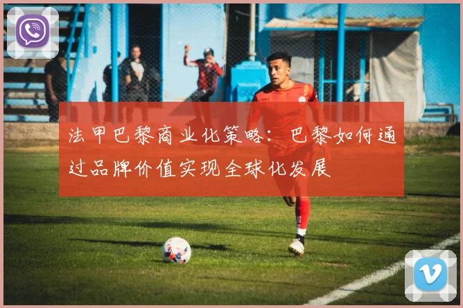 法甲巴黎商业化策略：巴黎如何通过品牌价值实现全球化发展