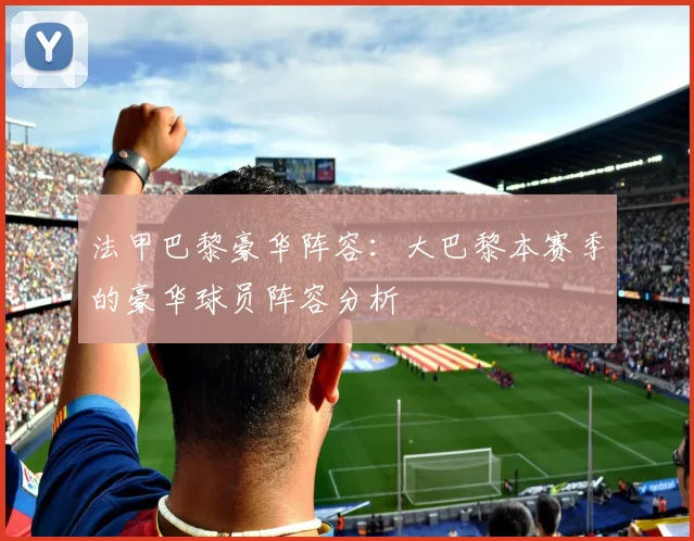 法甲巴黎豪华阵容：大巴黎本赛季的豪华球员阵容分析