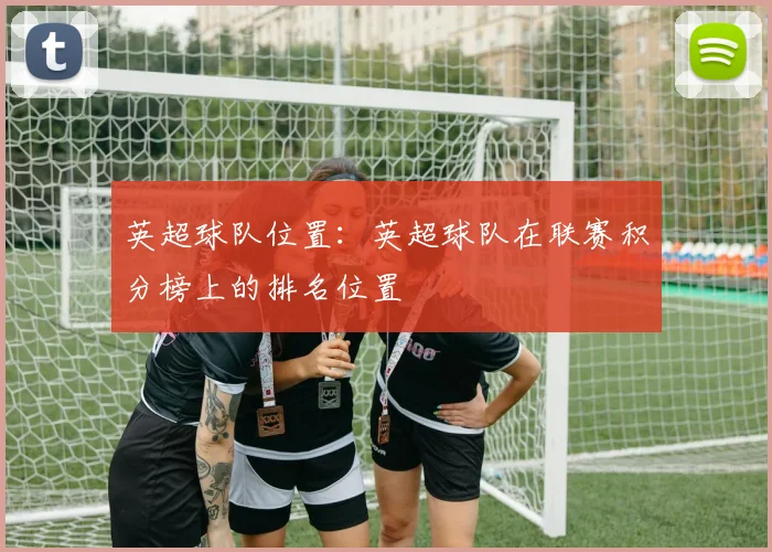 英超球队位置：英超球队在联赛积分榜上的排名位置