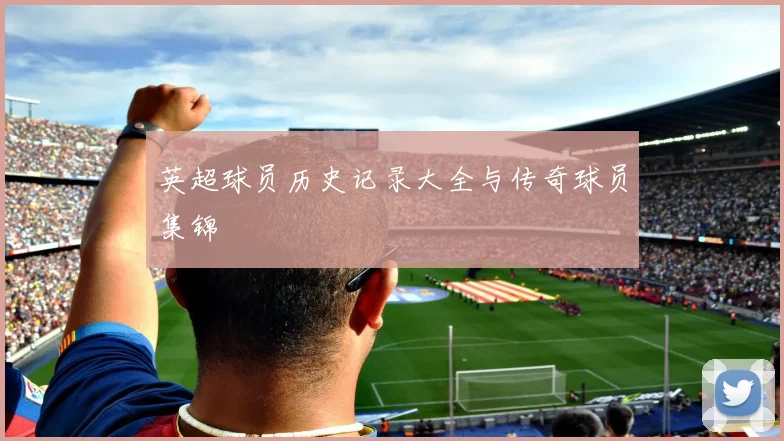 英超球员历史记录大全与传奇球员集锦